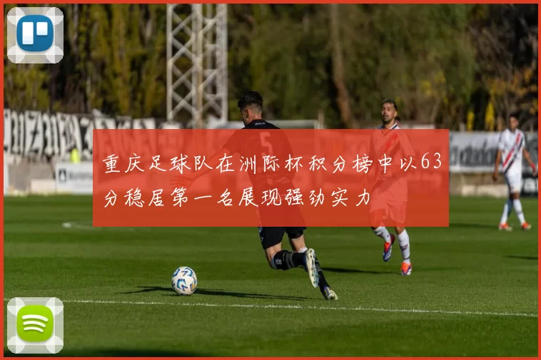 重庆足球队在洲际杯积分榜中以63分稳居第一名展现强劲实力