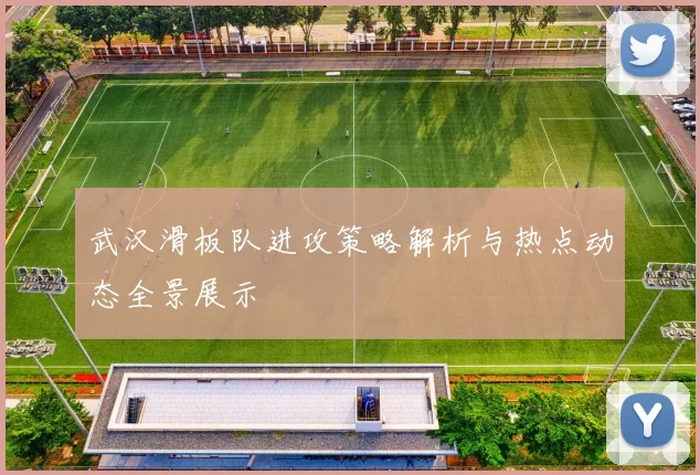 武汉滑板队进攻策略解析与热点动态全景展示