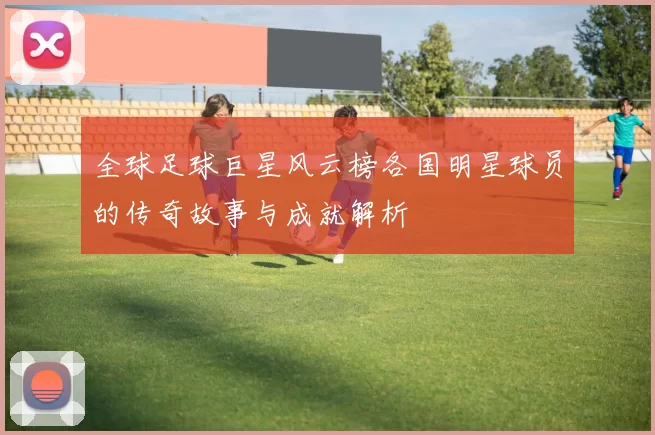 全球足球巨星风云榜各国明星球员的传奇故事与成就解析