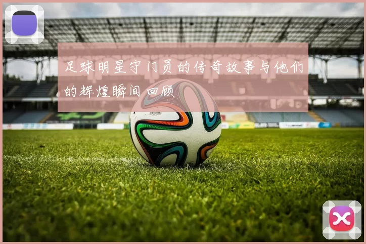 足球明星守门员的传奇故事与他们的辉煌瞬间回顾