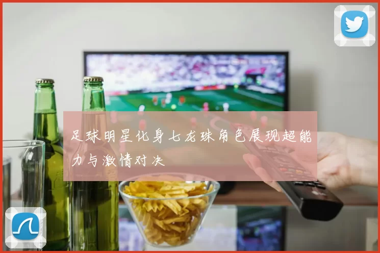 足球明星化身七龙珠角色展现超能力与激情对决