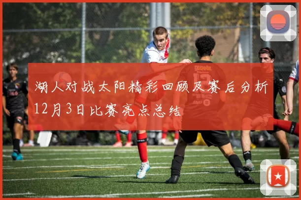 湖人对战太阳精彩回顾及赛后分析12月3日比赛亮点总结