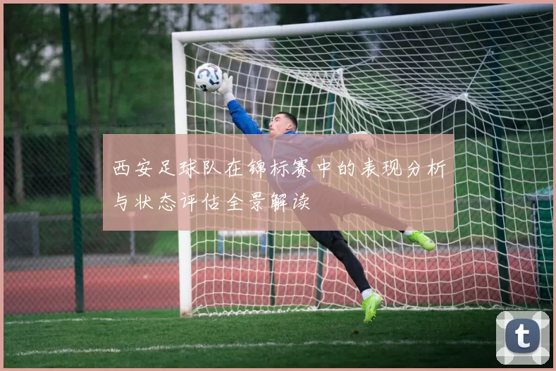 西安足球队在锦标赛中的表现分析与状态评估全景解读