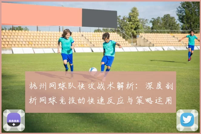 杭州网球队快攻战术解析：深度剖析网球竞技的快速反应与策略运用