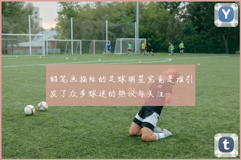铅笔画描绘的足球明星究竟是谁引发了众多球迷的热议与关注