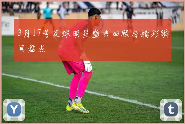 3月17号足球明星盛典回顾与精彩瞬间盘点