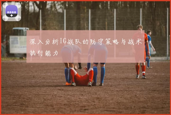 深入分析IG战队的防守策略与战术执行能力