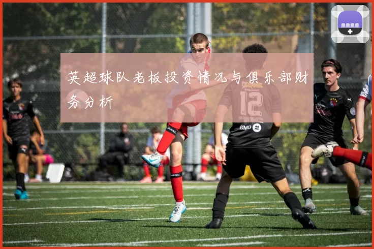 英超球队老板投资情况与俱乐部财务分析