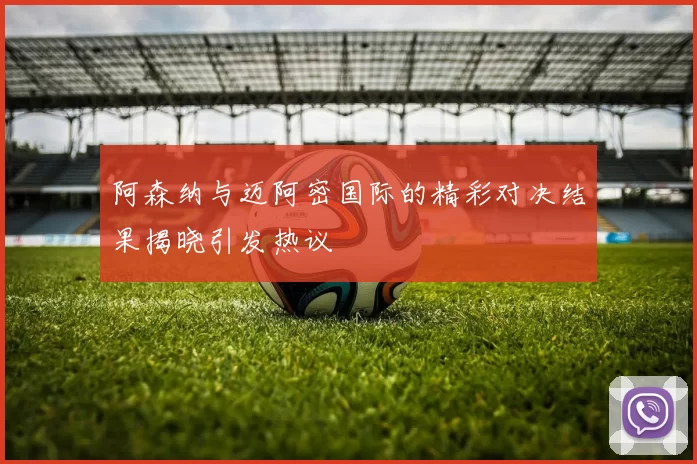 阿森纳与迈阿密国际的精彩对决结果揭晓引发热议