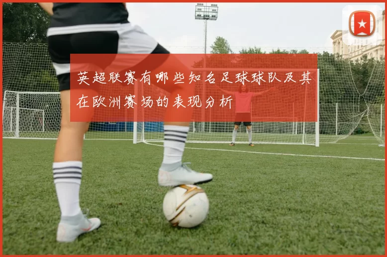 英超联赛有哪些知名足球球队及其在欧洲赛场的表现分析