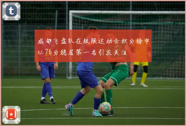 成都飞盘队在极限运动会积分榜中以76分稳居第一名引发关注