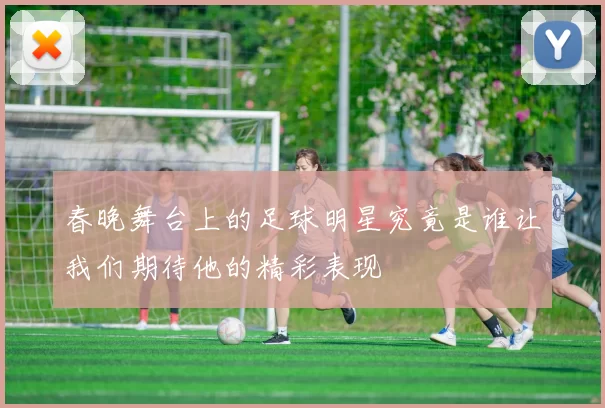 春晚舞台上的足球明星究竟是谁让我们期待他的精彩表现