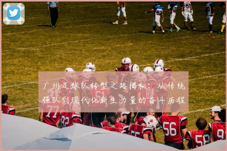 广州足球队转型之路揭秘：从传统强队到现代化新生力量的奋斗历程
