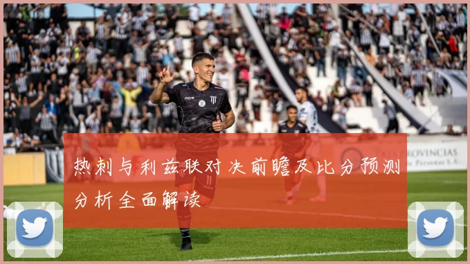 热刺与利兹联对决前瞻及比分预测分析全面解读
