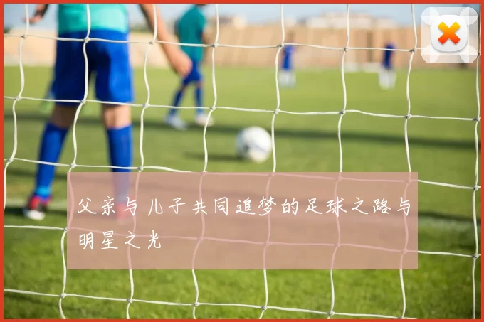 父亲与儿子共同追梦的足球之路与明星之光