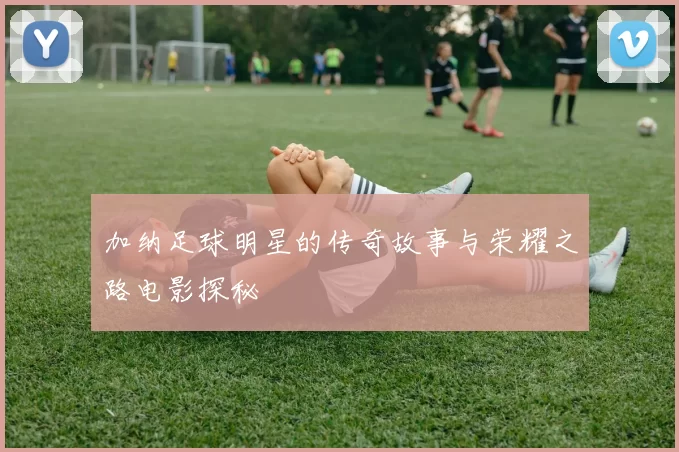 加纳足球明星的传奇故事与荣耀之路电影探秘