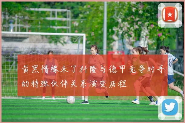 黄黑情缘未了科隆与德甲竞争对手的特殊伙伴关系演变历程