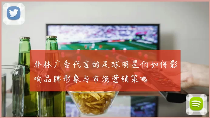 非林广告代言的足球明星们如何影响品牌形象与市场营销策略