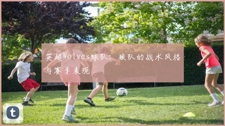 英超Wolves球队：狼队的战术风格与赛季表现