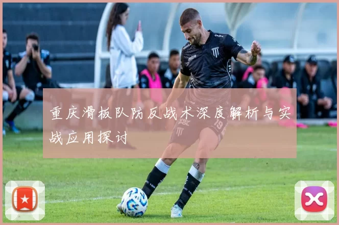 重庆滑板队防反战术深度解析与实战应用探讨