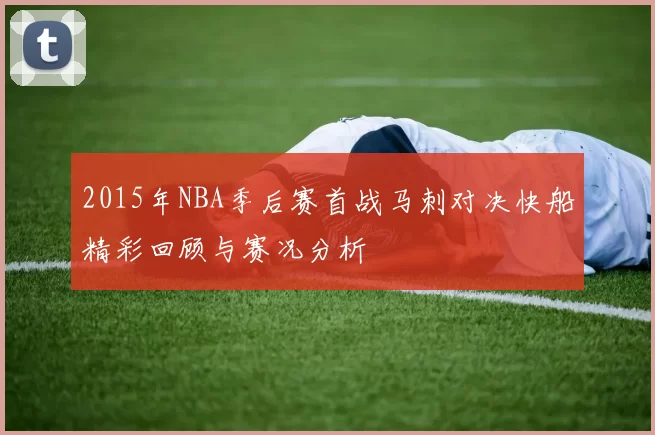 2015年NBA季后赛首战马刺对决快船精彩回顾与赛况分析