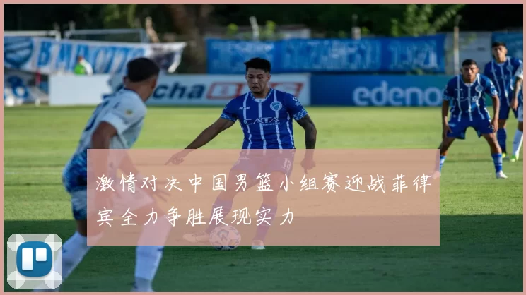 激情对决中国男篮小组赛迎战菲律宾全力争胜展现实力