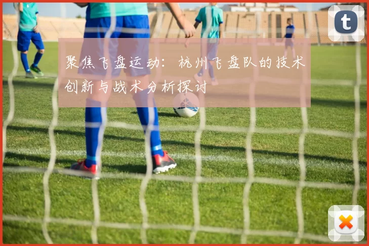 聚焦飞盘运动：杭州飞盘队的技术创新与战术分析探讨