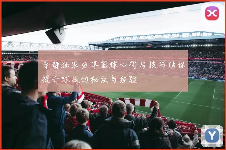 李静独家分享篮球心得与技巧助你提升球技的秘诀与经验