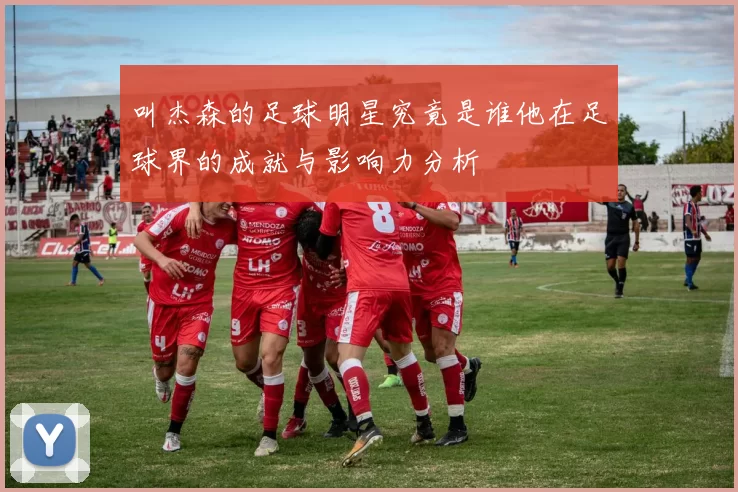 叫杰森的足球明星究竟是谁他在足球界的成就与影响力分析