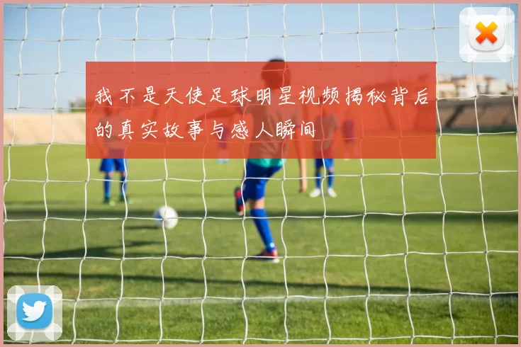 我不是天使足球明星视频揭秘背后的真实故事与感人瞬间