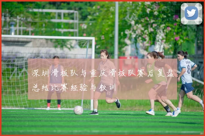 深圳滑板队与重庆滑板队赛后复盘总结比赛经验与教训
