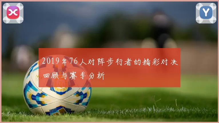 2019年76人对阵步行者的精彩对决回顾与赛季分析