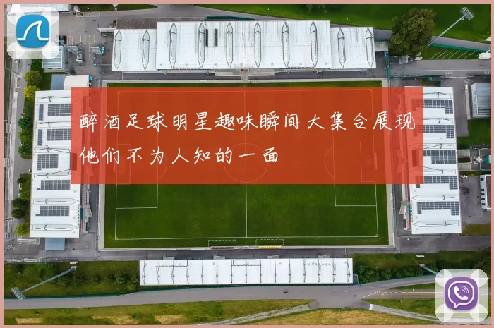 醉酒足球明星趣味瞬间大集合展现他们不为人知的一面