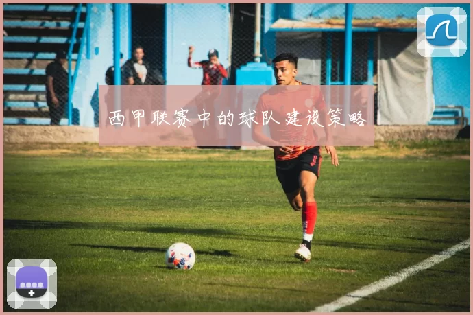 西甲联赛中的球队建设策略