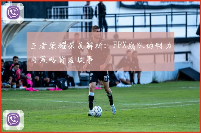 王者荣耀深度解析：FPX战队的耐力与策略背后故事