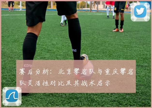 赛后分析：北京攀岩队与重庆攀岩队灵活性对比及其战术启示