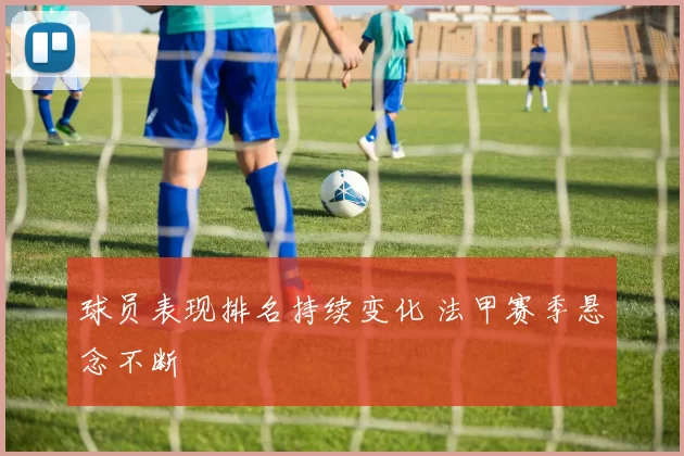 球员表现排名持续变化 法甲赛季悬念不断
