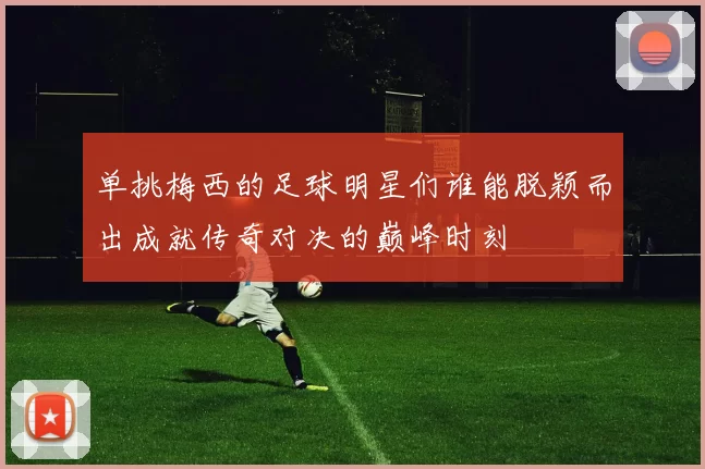 单挑梅西的足球明星们谁能脱颖而出成就传奇对决的巅峰时刻