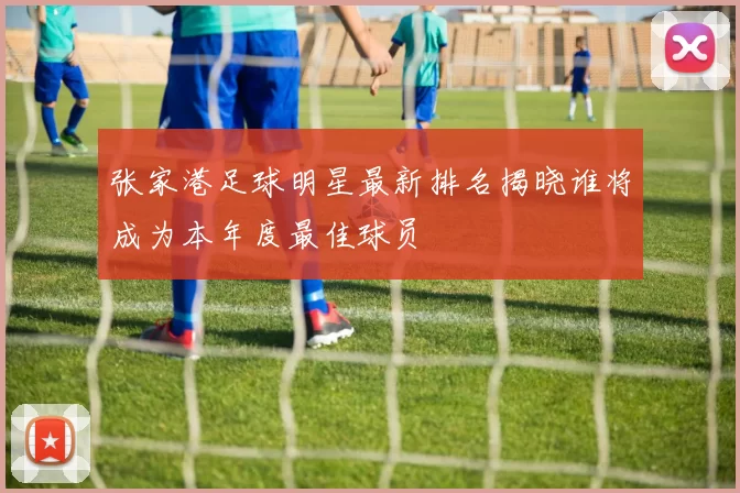 张家港足球明星最新排名揭晓谁将成为本年度最佳球员