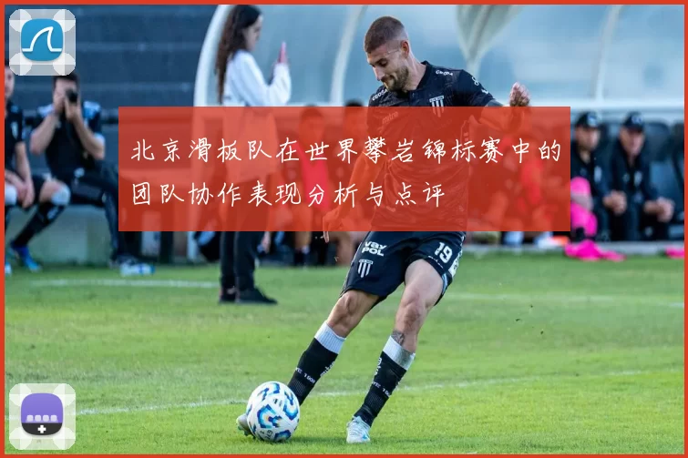 北京滑板队在世界攀岩锦标赛中的团队协作表现分析与点评