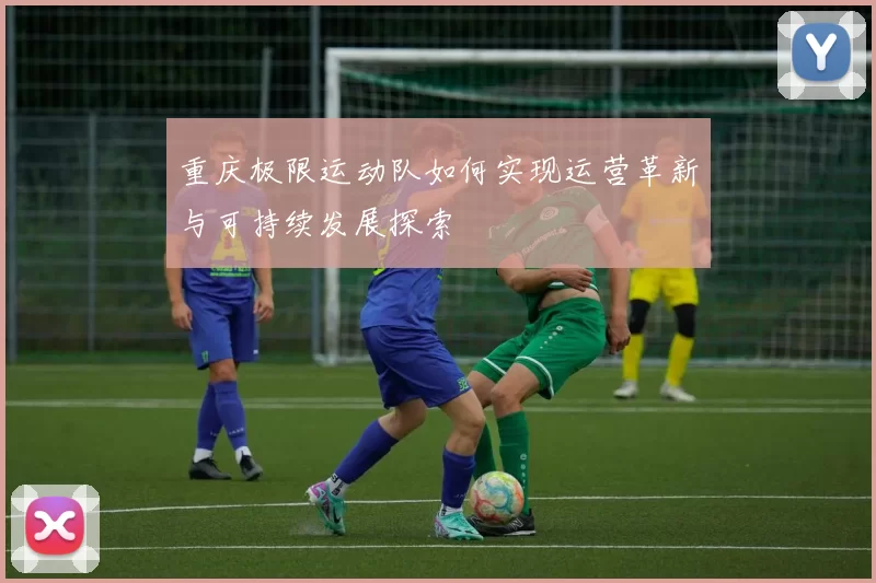重庆极限运动队如何实现运营革新与可持续发展探索
