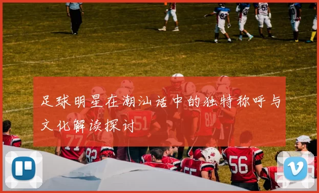 足球明星在潮汕话中的独特称呼与文化解读探讨