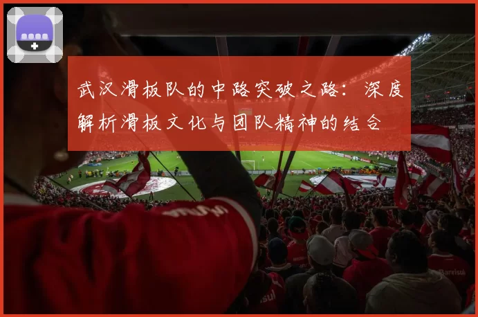 武汉滑板队的中路突破之路：深度解析滑板文化与团队精神的结合