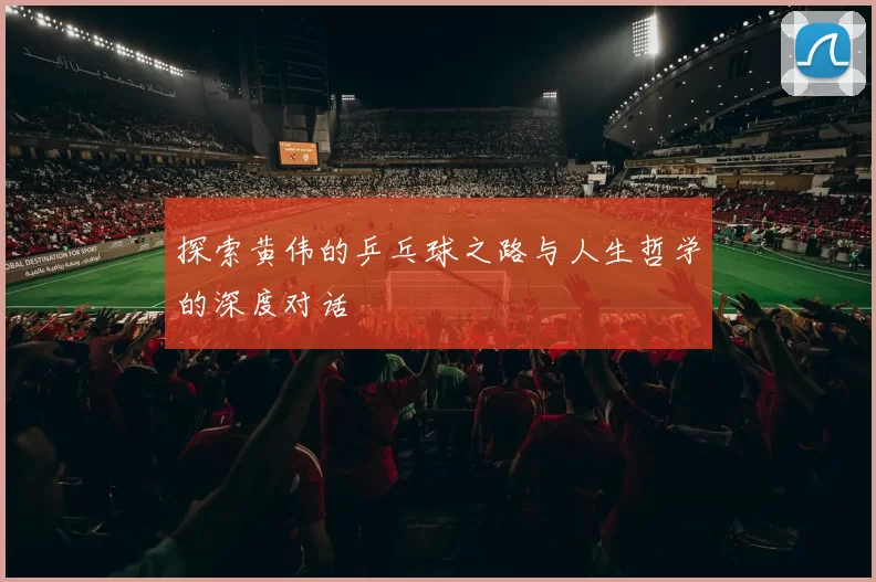 探索黄伟的乒乓球之路与人生哲学的深度对话