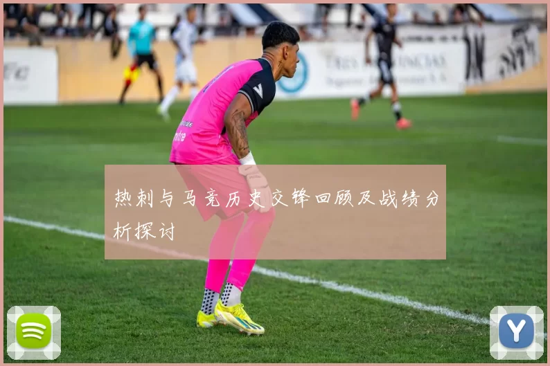 热刺与马竞历史交锋回顾及战绩分析探讨