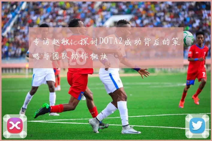 专访赵敏：探讨DOTA2成功背后的策略与团队协作秘诀