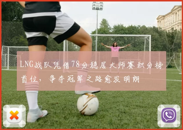 LNG战队凭借78分稳居大师赛积分榜首位，争夺冠军之路愈发明朗