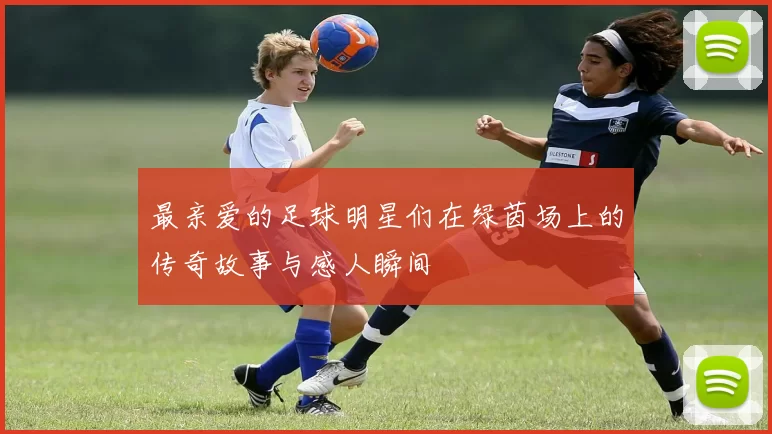 最亲爱的足球明星们在绿茵场上的传奇故事与感人瞬间