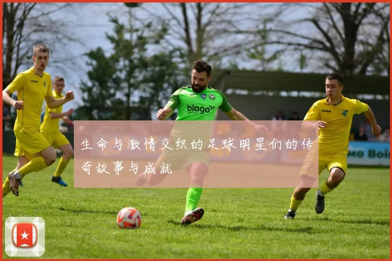 生命与激情交织的足球明星们的传奇故事与成就
