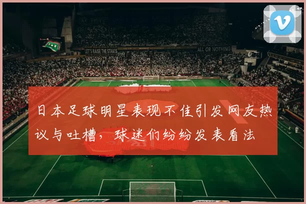 日本足球明星表现不佳引发网友热议与吐槽，球迷们纷纷发表看法